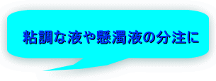 粘調な液や懸濁液の分注に